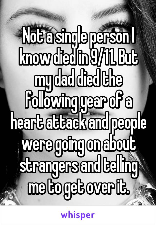 Not a single person I know died in 9/11. But my dad died the following year of a heart attack and people were going on about strangers and telling me to get over it.