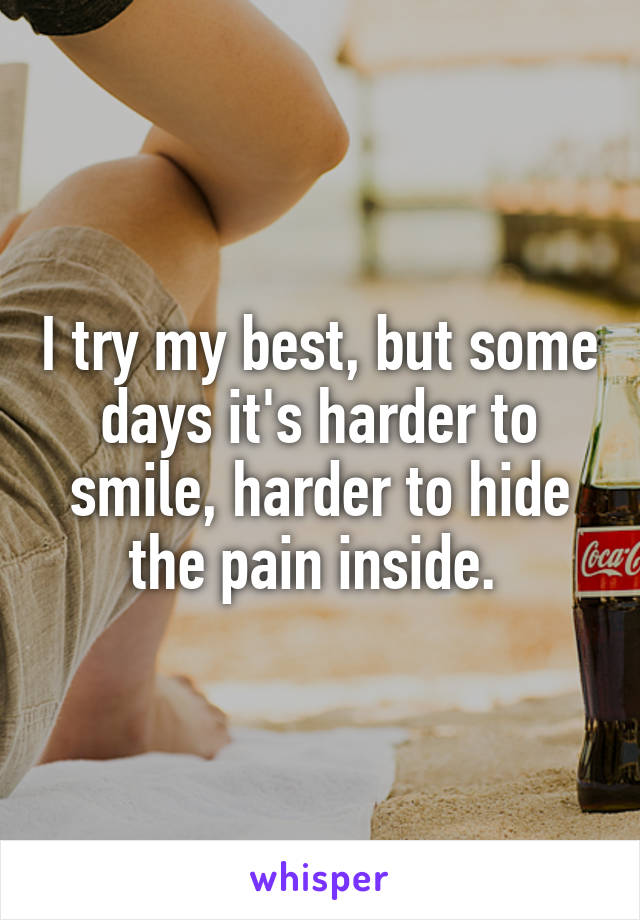 I try my best, but some days it's harder to smile, harder to hide the pain inside. 