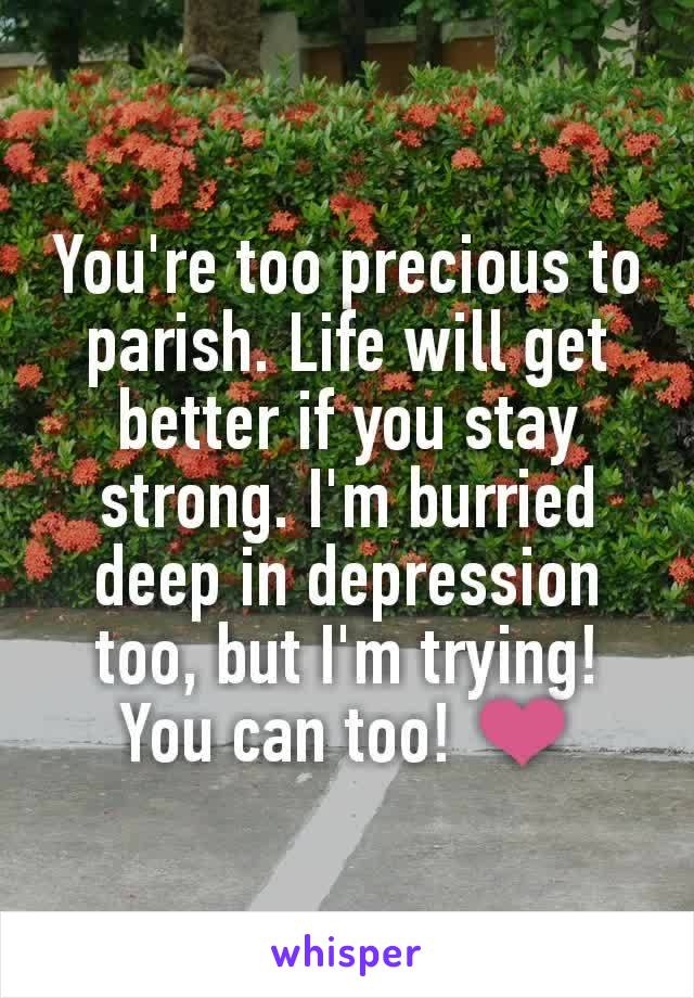 You're too precious to parish. Life will get better if you stay strong. I'm burried deep in depression too, but I'm trying! You can too! ❤️