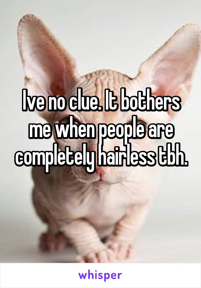 Ive no clue. It bothers me when people are completely hairless tbh. 