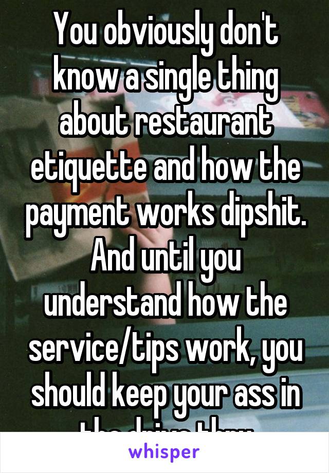 You obviously don't know a single thing about restaurant etiquette and how the payment works dipshit. And until you understand how the service/tips work, you should keep your ass in the drive thru