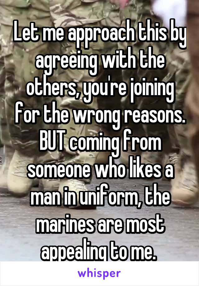 Let me approach this by agreeing with the others, you're joining for the wrong reasons. BUT coming from someone who likes a man in uniform, the marines are most appealing to me. 