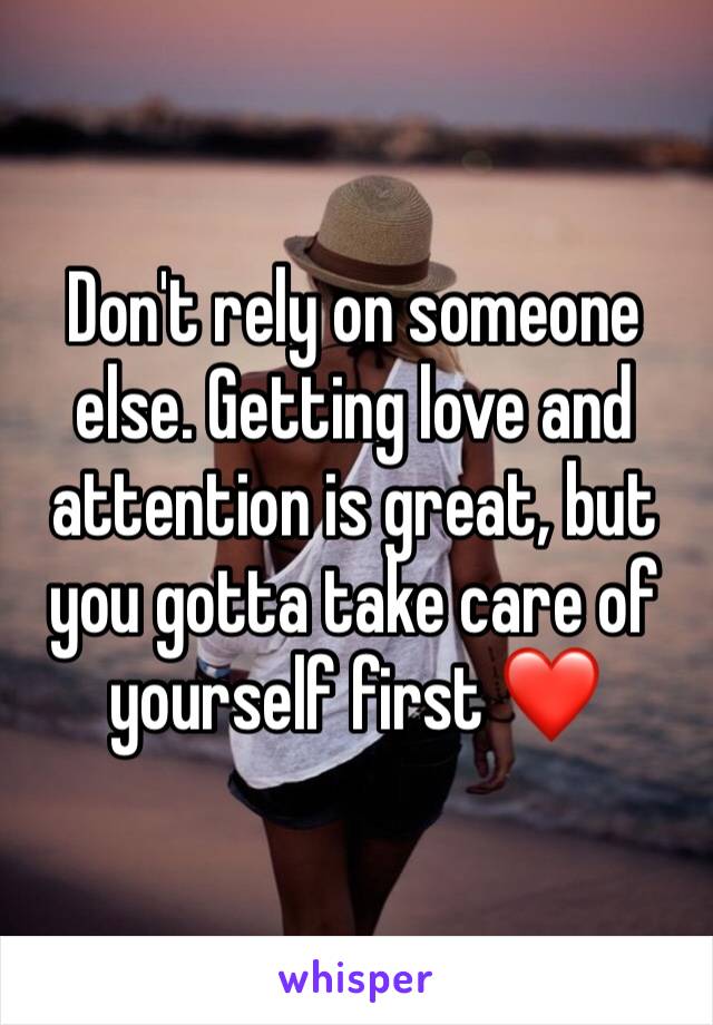 Don't rely on someone else. Getting love and attention is great, but you gotta take care of yourself first ❤️