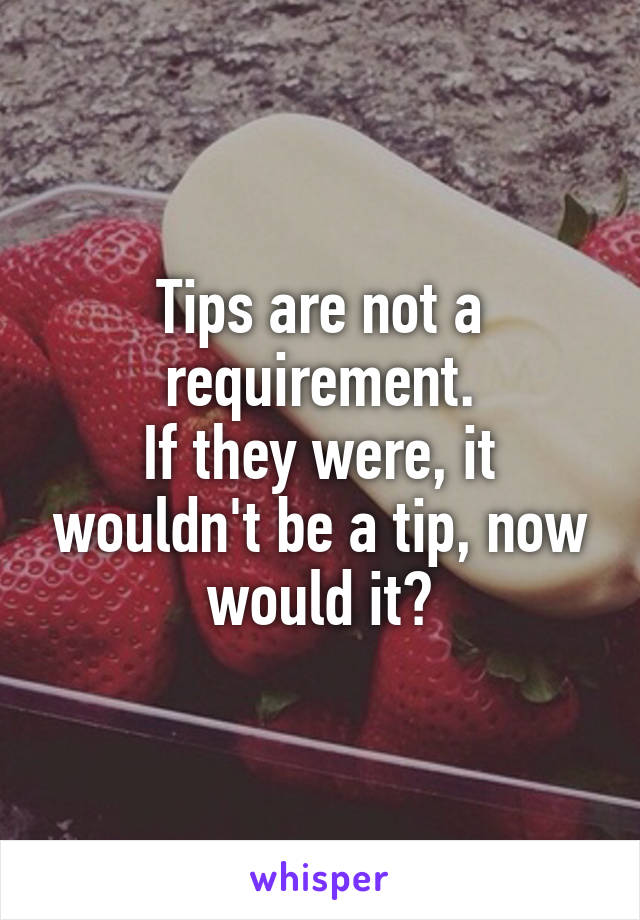 Tips are not a requirement.
If they were, it wouldn't be a tip, now would it?