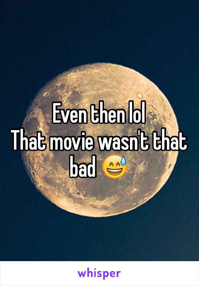 Even then lol 
That movie wasn't that bad 😅