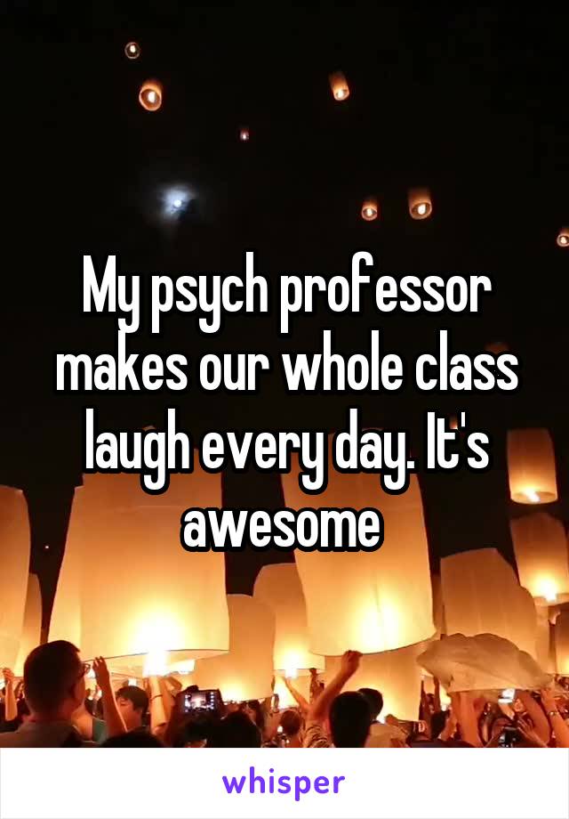 My psych professor makes our whole class laugh every day. It's awesome 