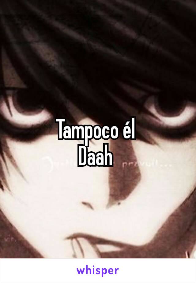 Tampoco él 
Daah 