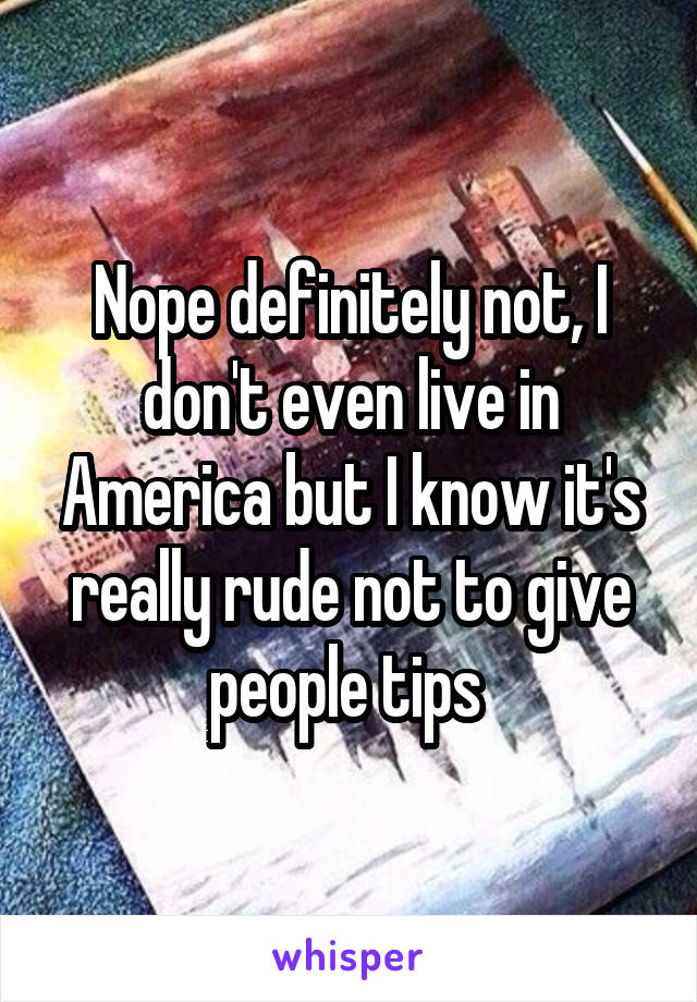 Nope definitely not, I don't even live in America but I know it's really rude not to give people tips 