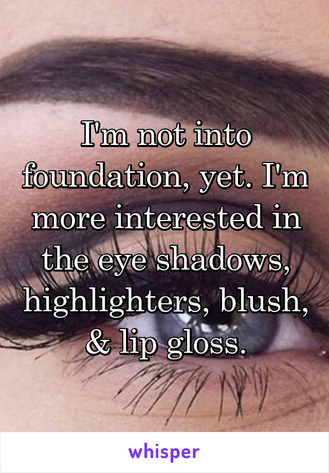 I'm not into foundation, yet. I'm more interested in the eye shadows, highlighters, blush, & lip gloss.