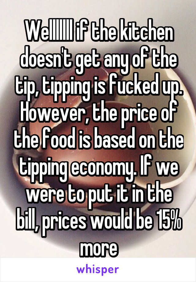 Welllllll if the kitchen doesn't get any of the tip, tipping is fucked up. However, the price of the food is based on the tipping economy. If we were to put it in the bill, prices would be 15% more