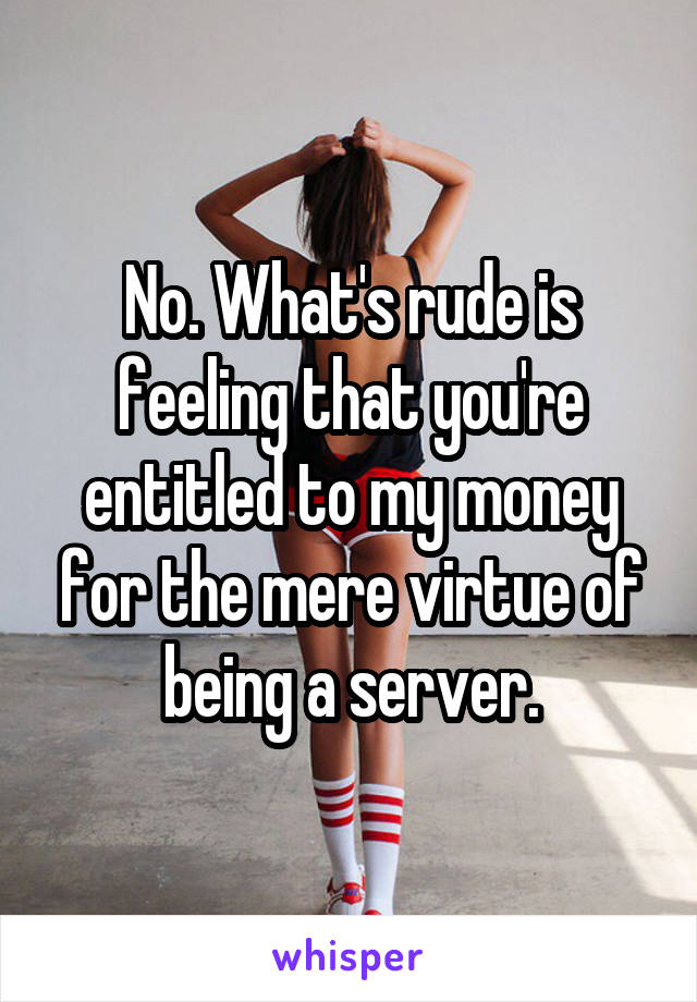 No. What's rude is feeling that you're entitled to my money for the mere virtue of being a server.