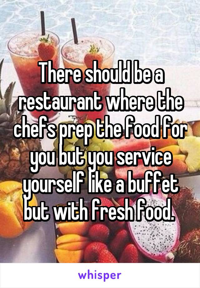 There should be a restaurant where the chefs prep the food for you but you service yourself like a buffet but with fresh food. 