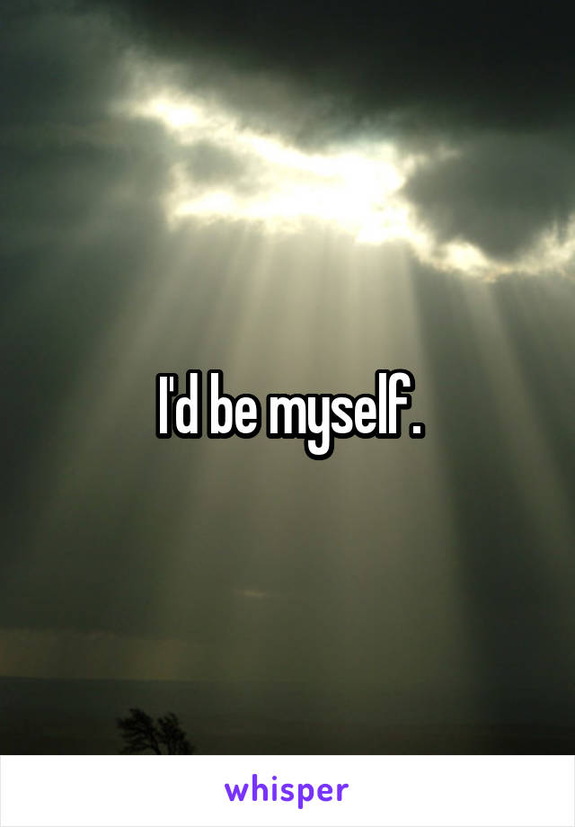 I'd be myself.