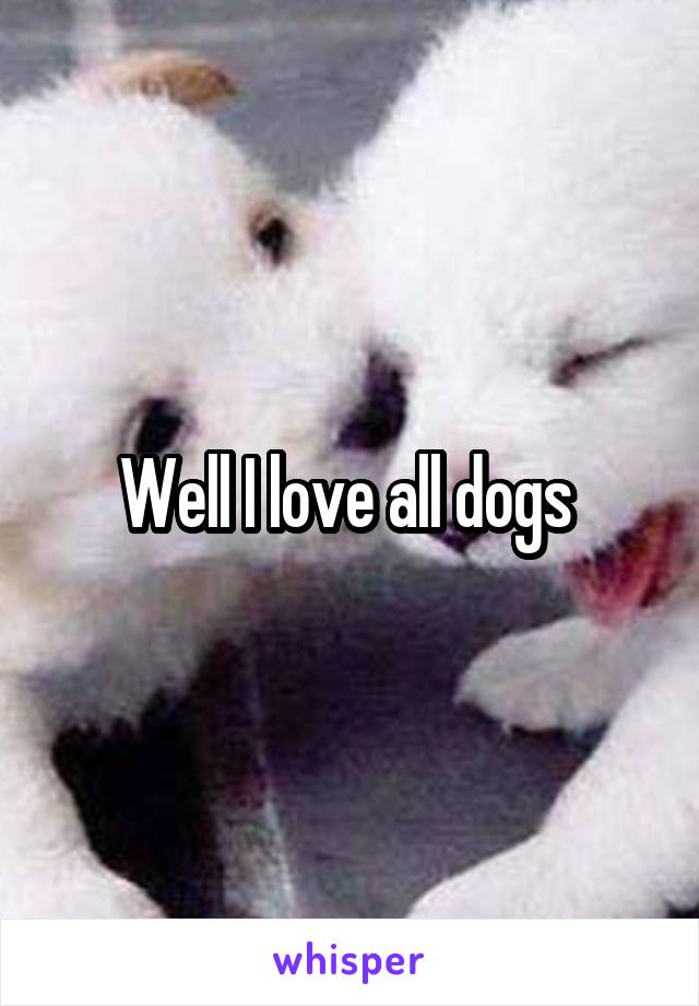 Well I love all dogs 