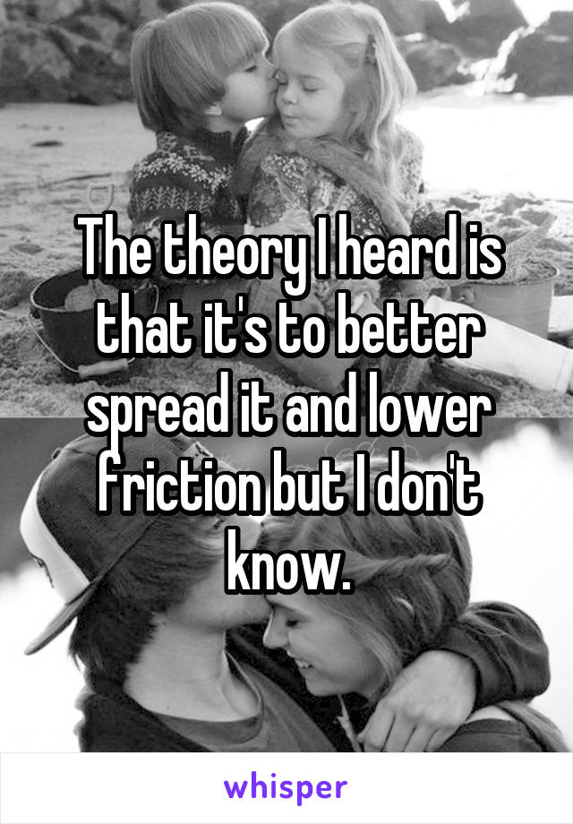 The theory I heard is that it's to better spread it and lower friction but I don't know.