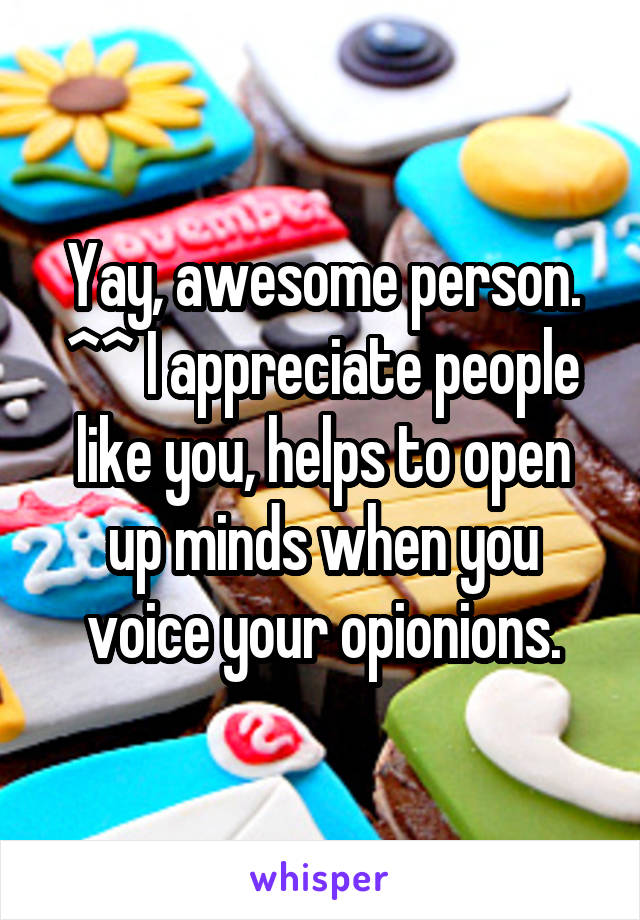 Yay, awesome person. ^^ I appreciate people like you, helps to open up minds when you voice your opionions.