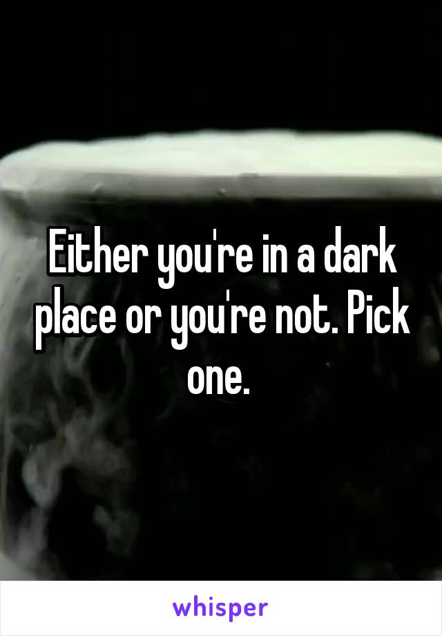 Either you're in a dark place or you're not. Pick one. 