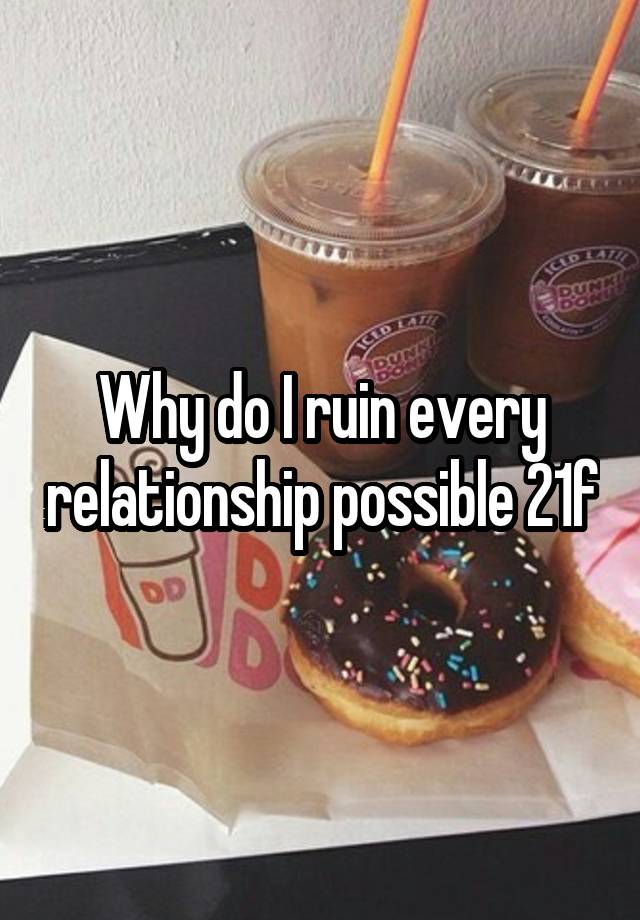 why-do-i-ruin-every-relationship-possible-21f