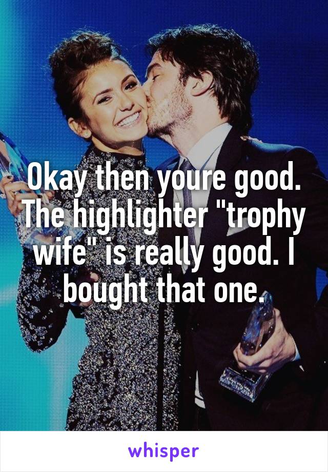 Okay then youre good. The highlighter "trophy wife" is really good. I bought that one.