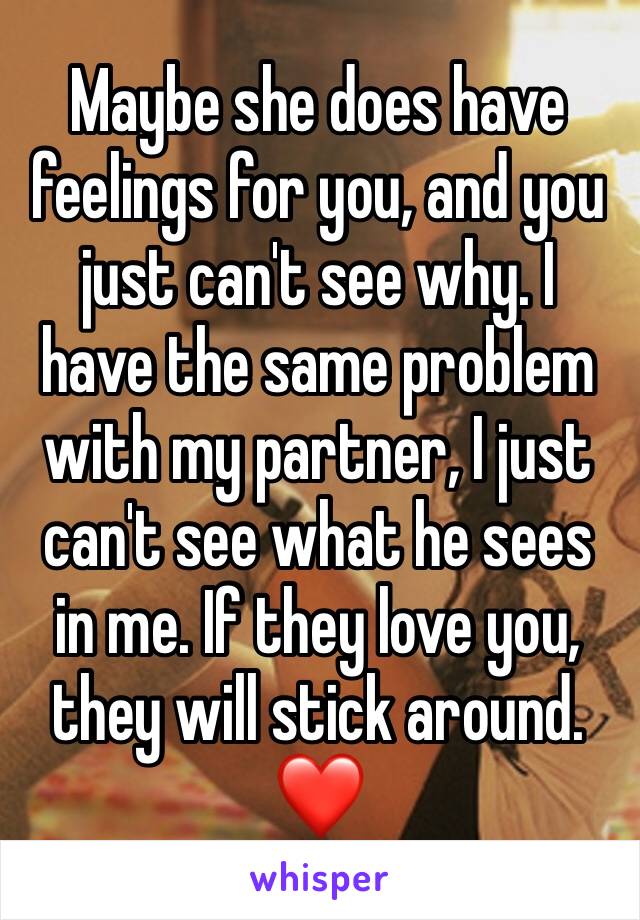 Maybe she does have feelings for you, and you just can't see why. I have the same problem with my partner, I just can't see what he sees in me. If they love you, they will stick around. ❤️