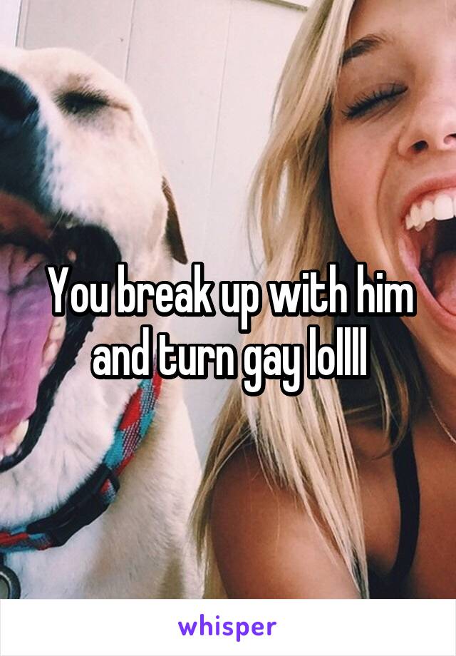 You break up with him and turn gay lollll