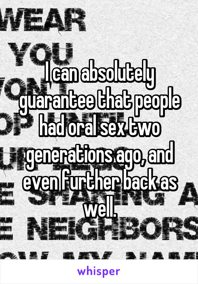 I can absolutely guarantee that people had oral sex two generations ago, and even further back as well.