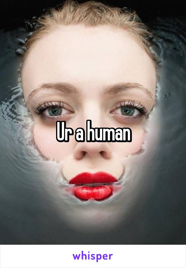 Ur a human