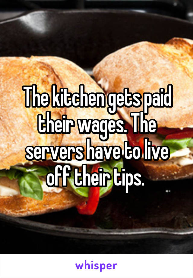 The kitchen gets paid their wages. The servers have to live off their tips. 