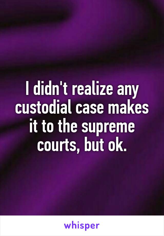 I didn't realize any custodial case makes it to the supreme courts, but ok.