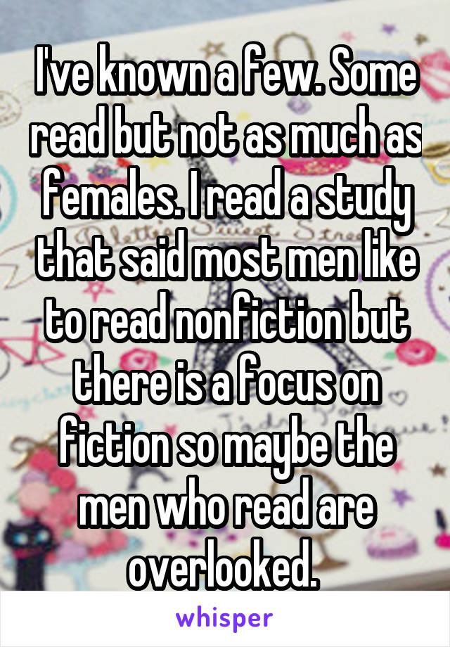 I've known a few. Some read but not as much as females. I read a study that said most men like to read nonfiction but there is a focus on fiction so maybe the men who read are overlooked. 