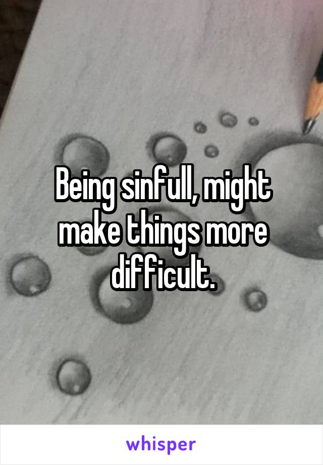 Being sinfull, might make things more difficult.