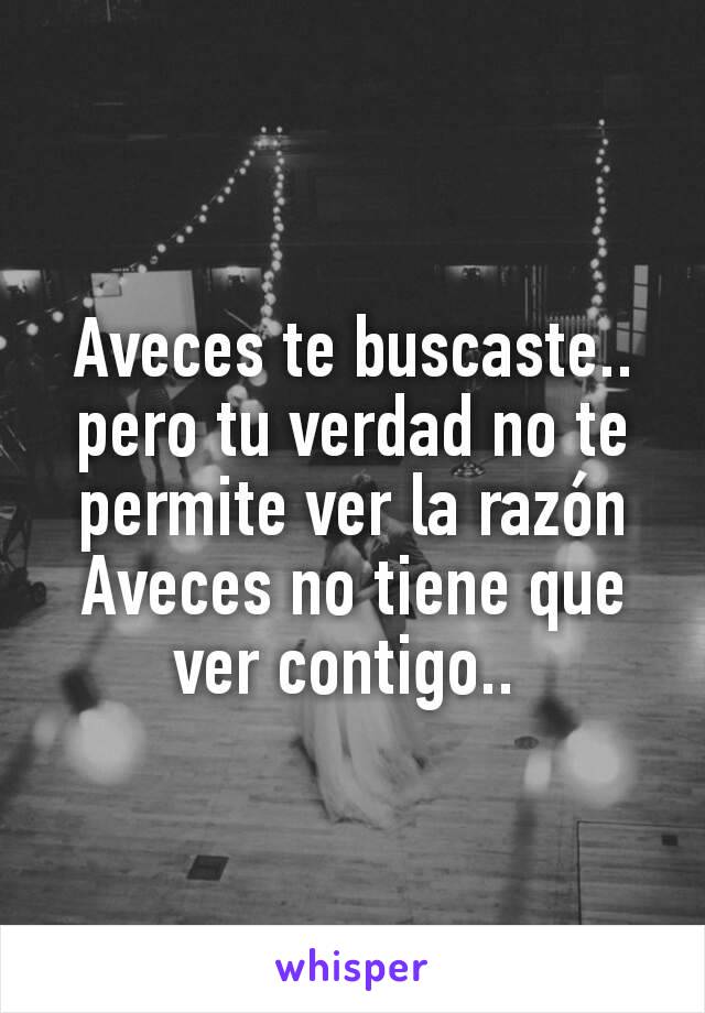 Aveces te buscaste.. pero tu verdad no te permite ver la razón
Aveces no tiene que ver contigo.. 