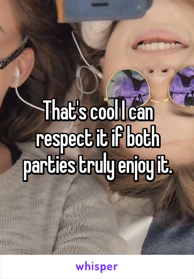 That's cool I can respect it if both parties truly enjoy it.