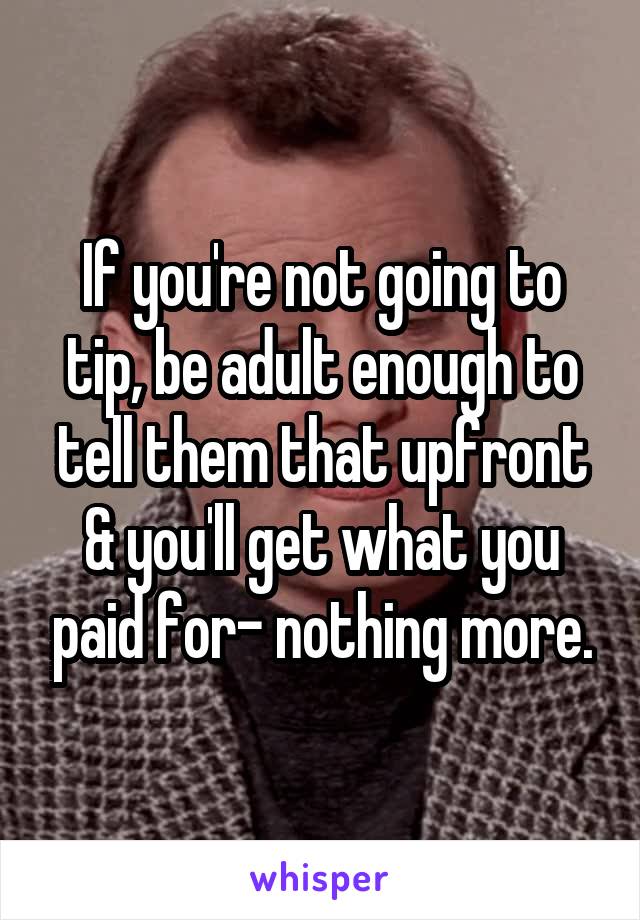 If you're not going to tip, be adult enough to tell them that upfront & you'll get what you paid for- nothing more.