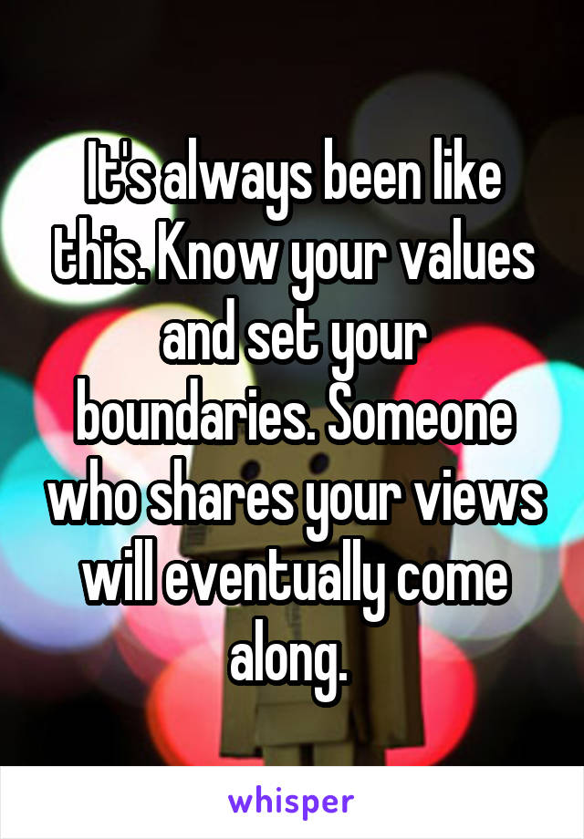 It's always been like this. Know your values and set your boundaries. Someone who shares your views will eventually come along. 