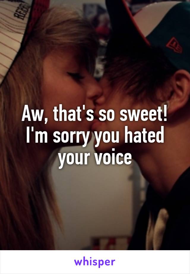 Aw, that's so sweet!
I'm sorry you hated your voice