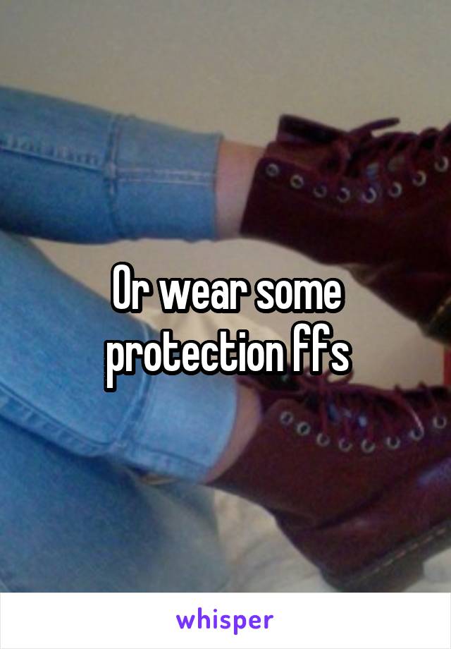 Or wear some protection ffs