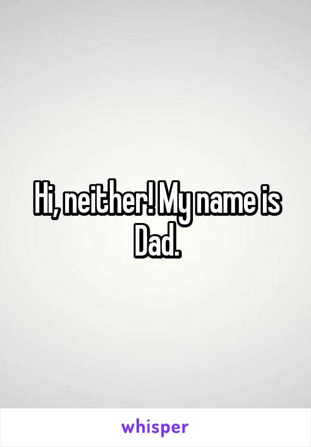 Hi, neither! My name is Dad.