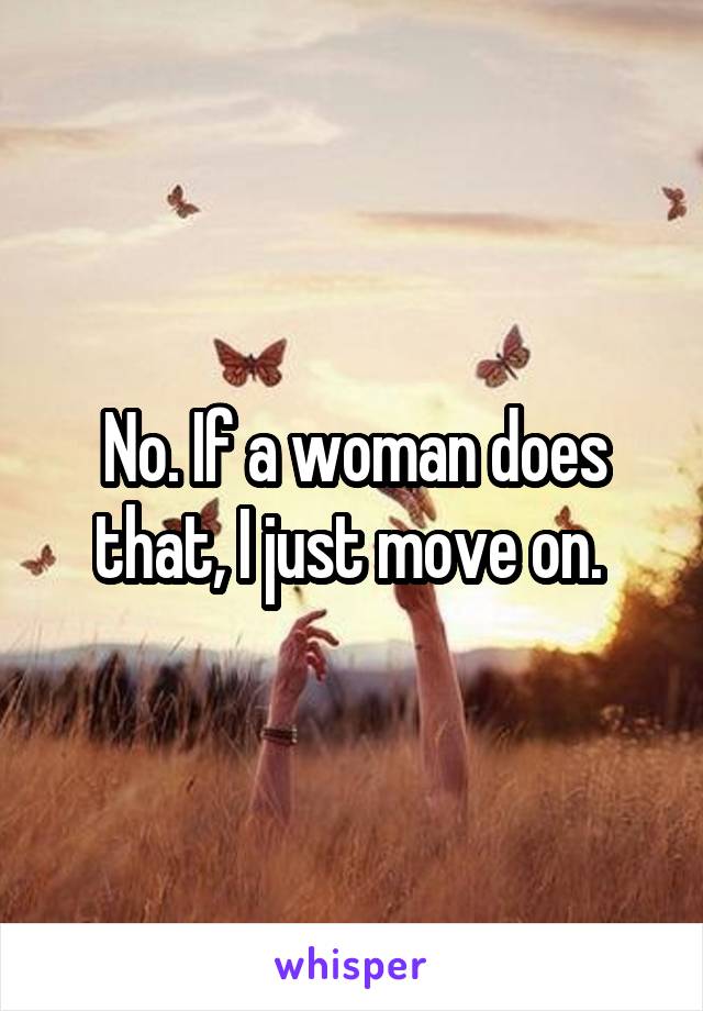 No. If a woman does that, I just move on. 