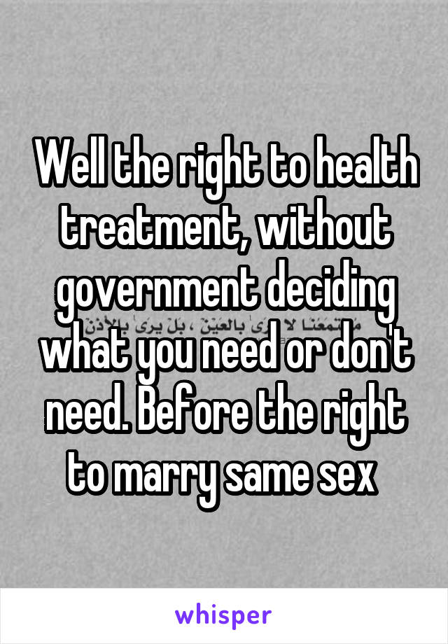 Well the right to health treatment, without government deciding what you need or don't need. Before the right to marry same sex 