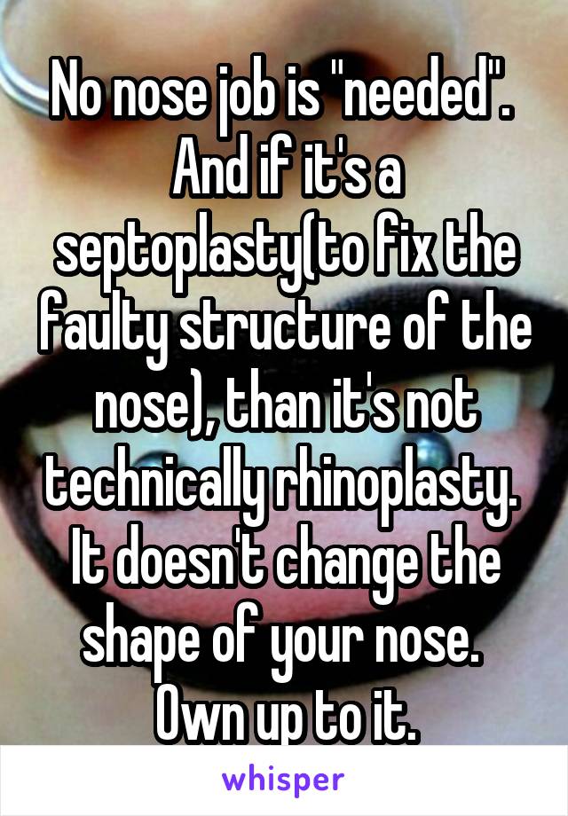 No nose job is "needed".  And if it's a septoplasty(to fix the faulty structure of the nose), than it's not technically rhinoplasty.  It doesn't change the shape of your nose.  Own up to it.