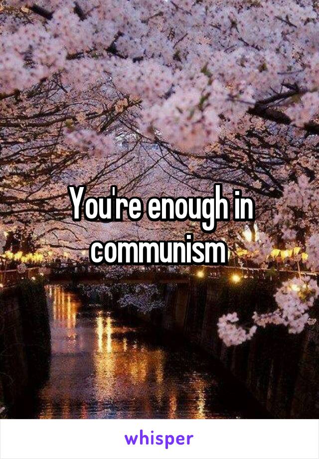 You're enough in communism 