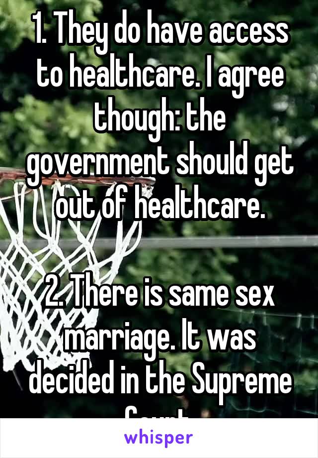 1. They do have access to healthcare. I agree though: the government should get out of healthcare.

2. There is same sex marriage. It was decided in the Supreme Court.