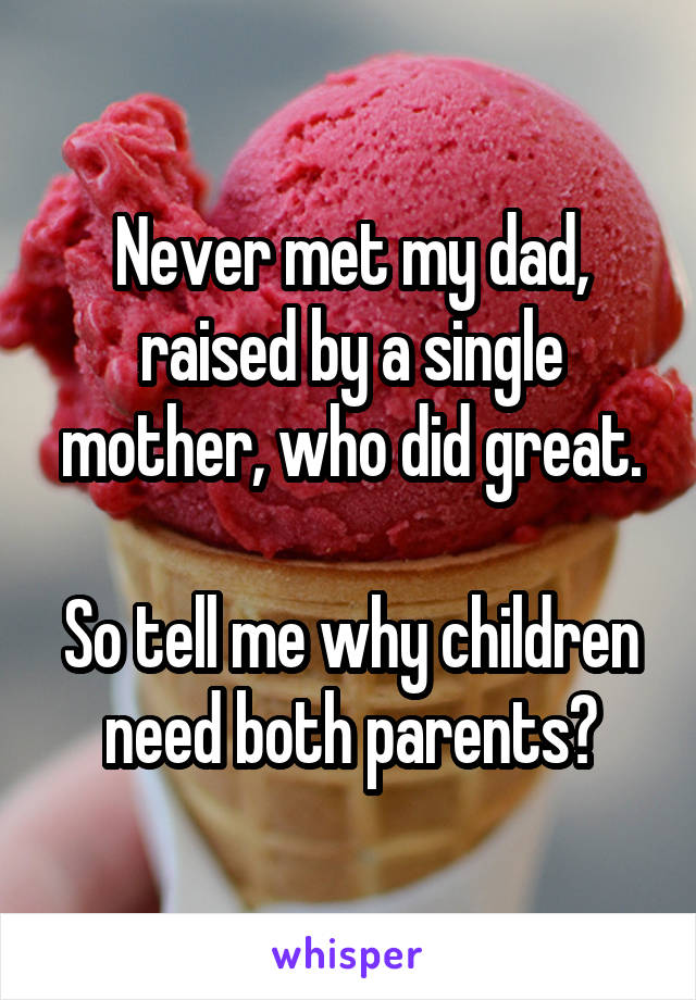 Never met my dad, raised by a single mother, who did great.

So tell me why children need both parents?