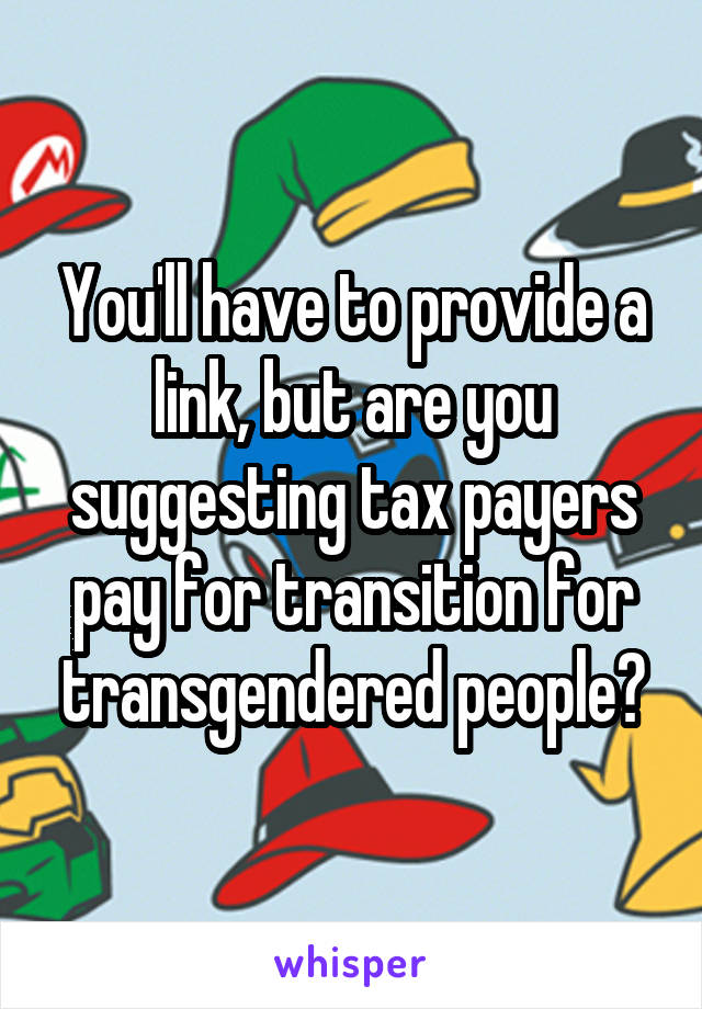 You'll have to provide a link, but are you suggesting tax payers pay for transition for transgendered people?