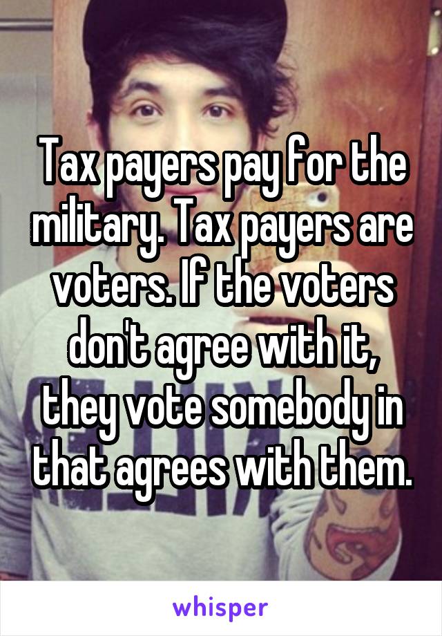 Tax payers pay for the military. Tax payers are voters. If the voters don't agree with it, they vote somebody in that agrees with them.