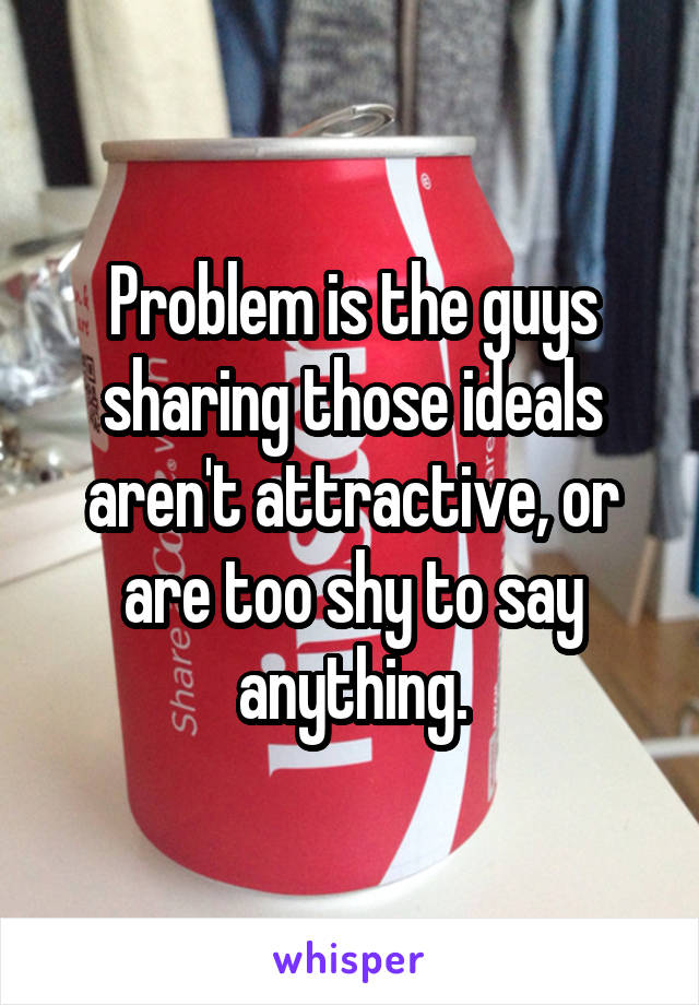 Problem is the guys sharing those ideals aren't attractive, or are too shy to say anything.