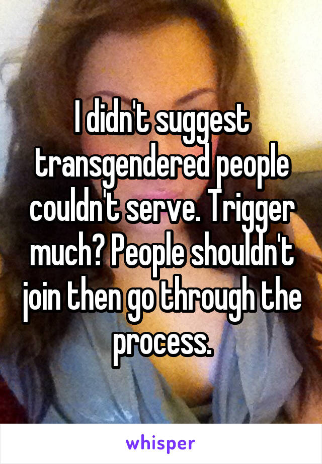 I didn't suggest transgendered people couldn't serve. Trigger much? People shouldn't join then go through the process.