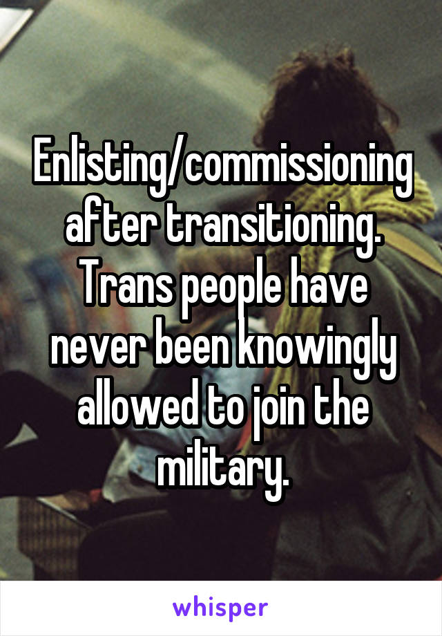 Enlisting/commissioning after transitioning. Trans people have never been knowingly allowed to join the military.