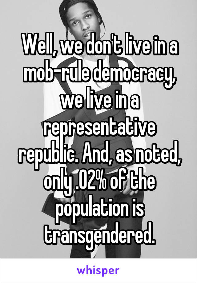 Well, we don't live in a mob-rule democracy, we live in a representative republic. And, as noted, only .02% of the population is transgendered.